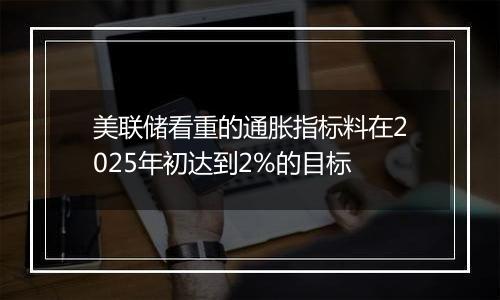 美联储看重的通胀指标料在2025年初达到2%的目标