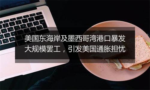 美国东海岸及墨西哥湾港口暴发大规模罢工，引发美国通胀担忧