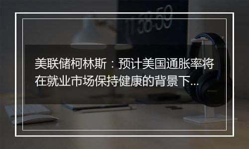 美联储柯林斯：预计美国通胀率将在就业市场保持健康的背景下降至2%