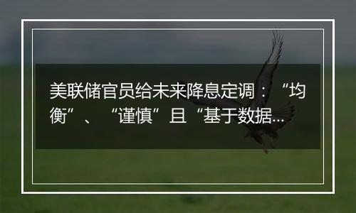 美联储官员给未来降息定调：“均衡”、“谨慎”且“基于数据”