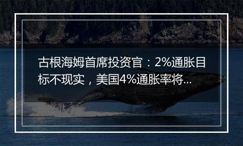 古根海姆首席投资官：2%通胀目标不现实，美国4%通胀率将成为“新常态”