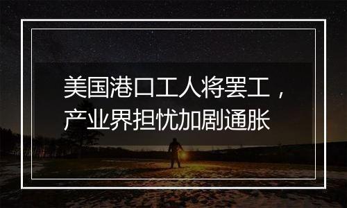 美国港口工人将罢工，产业界担忧加剧通胀