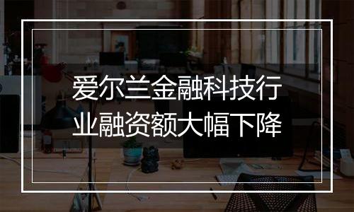 爱尔兰金融科技行业融资额大幅下降