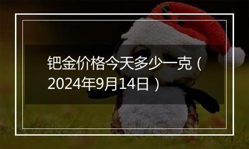 钯金价格今天多少一克（2024年9月14日）