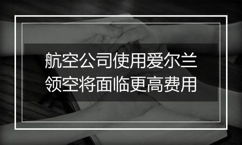 航空公司使用爱尔兰领空将面临更高费用