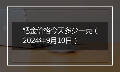 钯金价格今天多少一克（2024年9月10日）