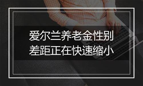爱尔兰养老金性别差距正在快速缩小