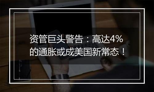 资管巨头警告：高达4%的通胀或成美国新常态！