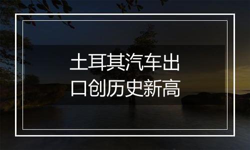 土耳其汽车出口创历史新高