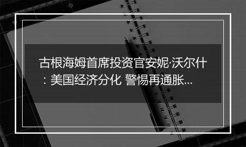 古根海姆首席投资官安妮·沃尔什：美国经济分化 警惕再通胀和地缘政治风险