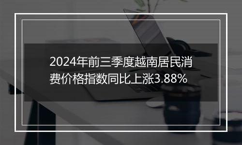 2024年前三季度越南居民消费价格指数同比上涨3.88%