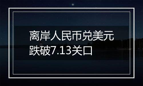 离岸人民币兑美元跌破7.13关口