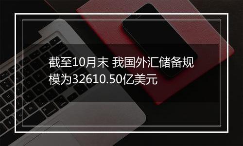 截至10月末 我国外汇储备规模为32610.50亿美元