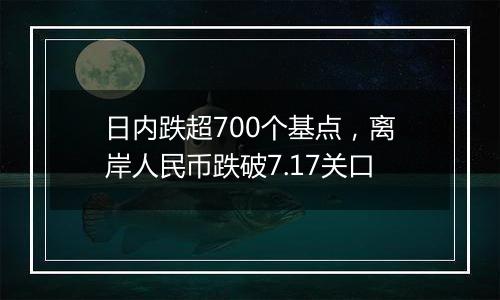 日内跌超700个基点，离岸人民币跌破7.17关口