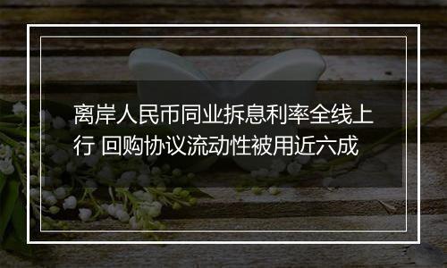 离岸人民币同业拆息利率全线上行 回购协议流动性被用近六成
