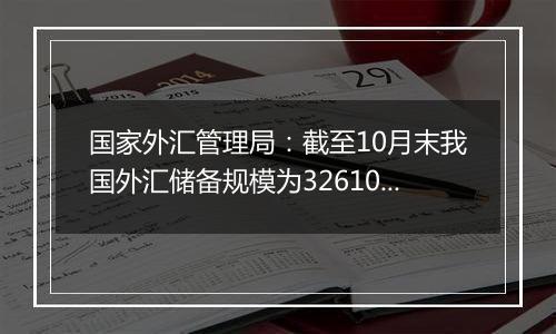 国家外汇管理局：截至10月末我国外汇储备规模为32610.50亿美元