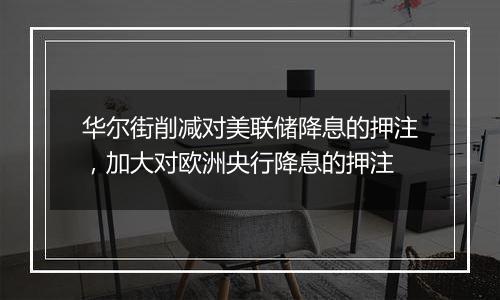 华尔街削减对美联储降息的押注，加大对欧洲央行降息的押注