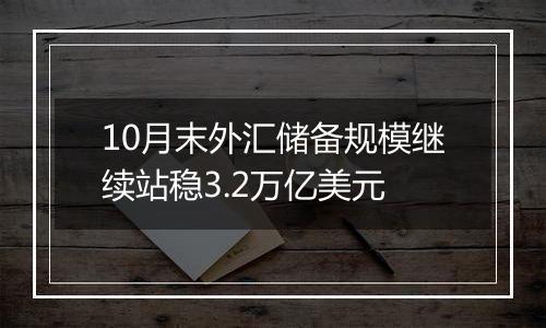 10月末外汇储备规模继续站稳3.2万亿美元