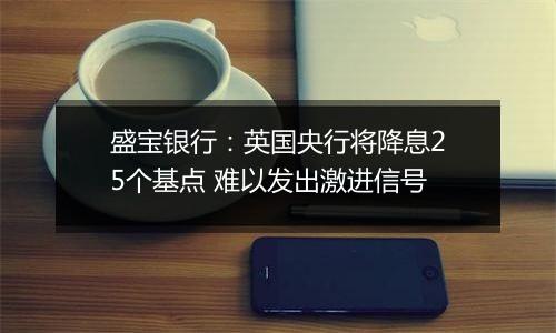盛宝银行：英国央行将降息25个基点 难以发出激进信号