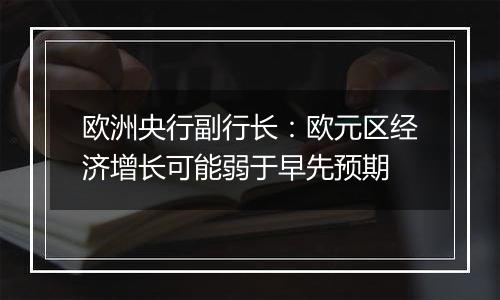 欧洲央行副行长：欧元区经济增长可能弱于早先预期