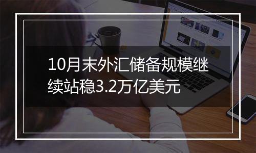10月末外汇储备规模继续站稳3.2万亿美元