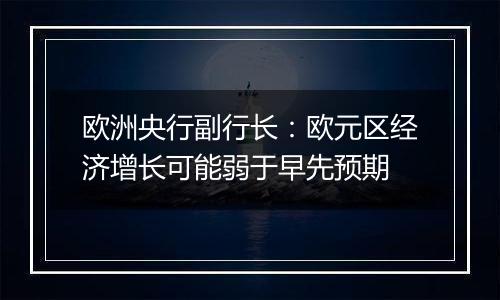 欧洲央行副行长：欧元区经济增长可能弱于早先预期