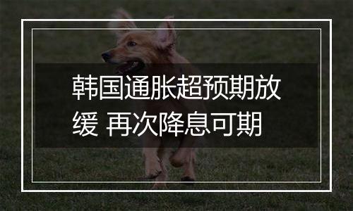 韩国通胀超预期放缓 再次降息可期