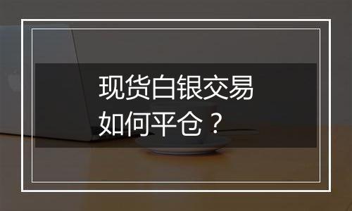 现货白银交易如何平仓？