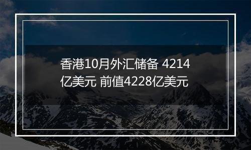 香港10月外汇储备 4214亿美元 前值4228亿美元