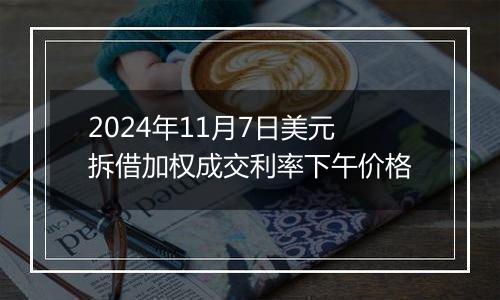 2024年11月7日美元拆借加权成交利率下午价格