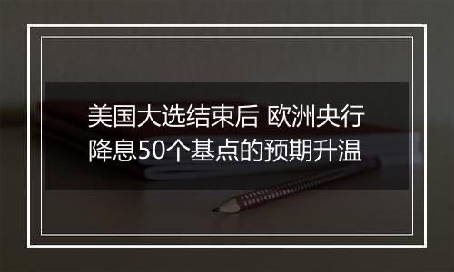 美国大选结束后 欧洲央行降息50个基点的预期升温