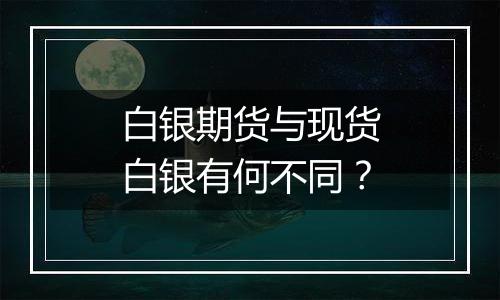白银期货与现货白银有何不同？