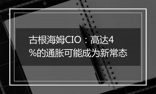 古根海姆CIO：高达4%的通胀可能成为新常态