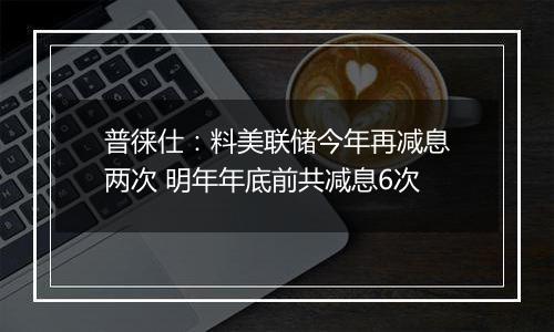 普徕仕：料美联储今年再减息两次 明年年底前共减息6次