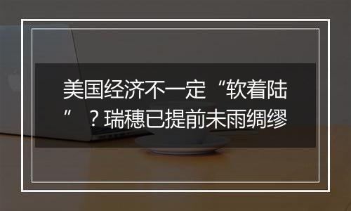 美国经济不一定“软着陆”？瑞穗已提前未雨绸缪