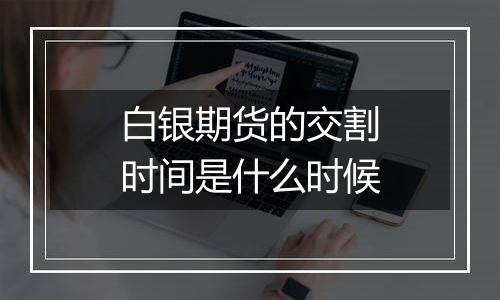 白银期货的交割时间是什么时候