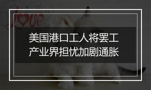 美国港口工人将罢工 产业界担忧加剧通胀
