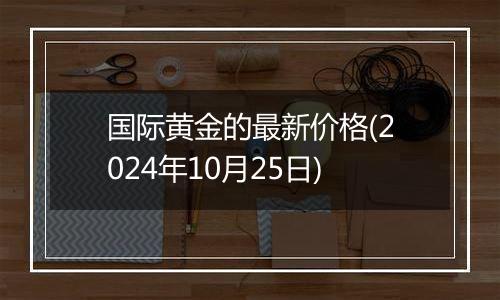 国际黄金的最新价格(2024年10月25日)