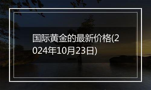 国际黄金的最新价格(2024年10月23日)