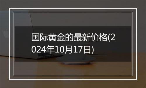 国际黄金的最新价格(2024年10月17日)