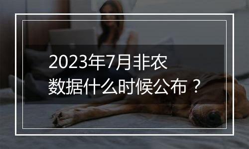 2023年7月非农数据什么时候公布？