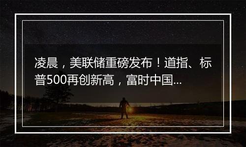 凌晨，美联储重磅发布！道指、标普500再创新高，富时中国A50夜盘涨超2%