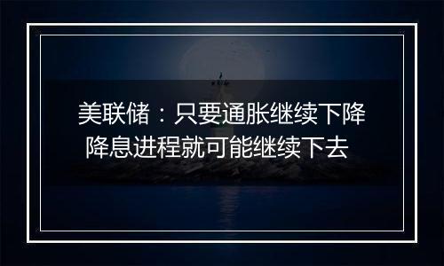 美联储：只要通胀继续下降 降息进程就可能继续下去