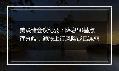 美联储会议纪要：降息50基点存分歧，通胀上行风险或已减弱