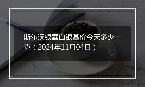 斯尔沃银器白银基价今天多少一克（2024年11月04日）