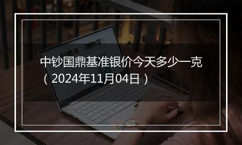中钞国鼎基准银价今天多少一克（2024年11月04日）