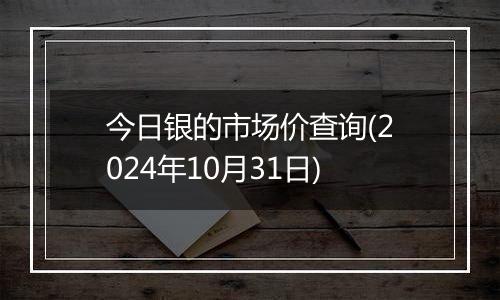 今日银的市场价查询(2024年10月31日)