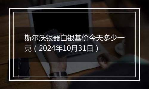 斯尔沃银器白银基价今天多少一克（2024年10月31日）