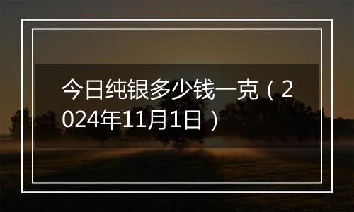 今日纯银多少钱一克（2024年11月1日）