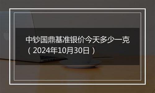 中钞国鼎基准银价今天多少一克（2024年10月30日）